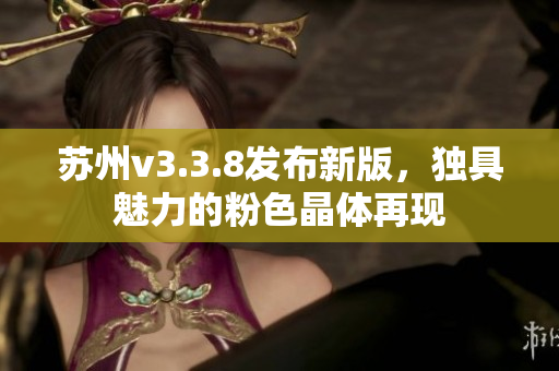 苏州v3.3.8发布新版，独具魅力的粉色晶体再现