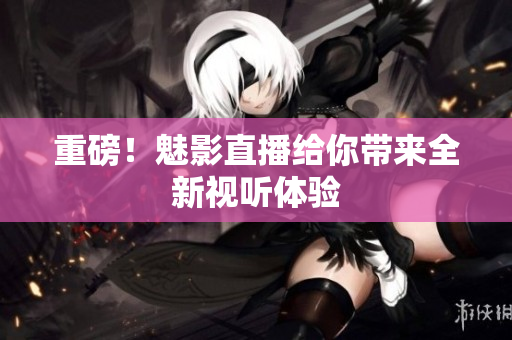 重磅！魅影直播给你带来全新视听体验