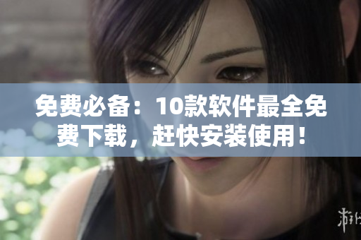 免费必备：10款软件最全免费下载，赶快安装使用！