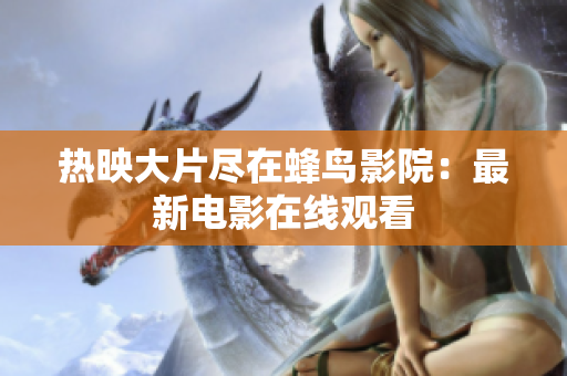 热映大片尽在蜂鸟影院：最新电影在线观看