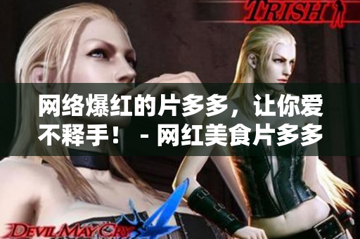 网络爆红的片多多，让你爱不释手！ - 网红美食片多多，成为吃货新宠！