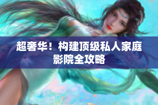 超奢华！构建顶级私人家庭影院全攻略