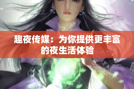 趣夜传媒：为你提供更丰富的夜生活体验