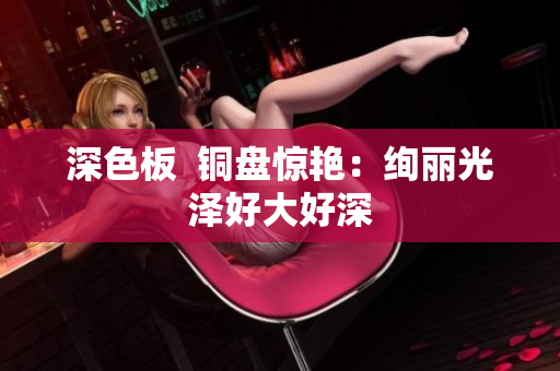 深色板  铜盘惊艳：绚丽光泽好大好深