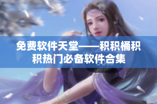 免费软件天堂——积积桶积积热门必备软件合集
