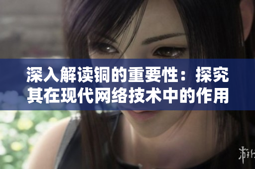 深入解读铜的重要性：探究其在现代网络技术中的作用