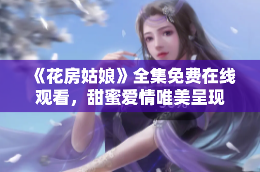 《花房姑娘》全集免费在线观看，甜蜜爱情唯美呈现