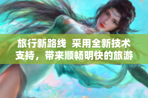 旅行新路线  采用全新技术支持，带来顺畅明快的旅游体验