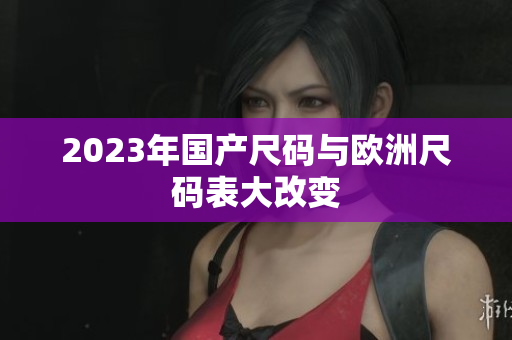 2023年国产尺码与欧洲尺码表大改变