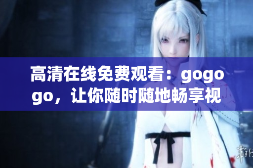 高清在线免费观看：gogogo，让你随时随地畅享视听