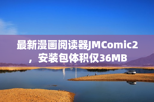 最新漫画阅读器JMComic2，安装包体积仅36MB