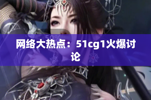 网络大热点：51cg1火爆讨论