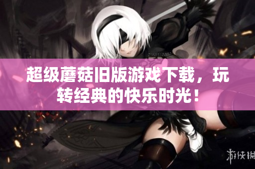 超级蘑菇旧版游戏下载，玩转经典的快乐时光！