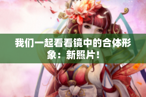 我们一起看看镜中的合体形象：新照片！