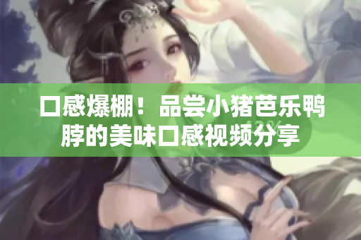 口感爆棚！品尝小猪芭乐鸭脖的美味口感视频分享