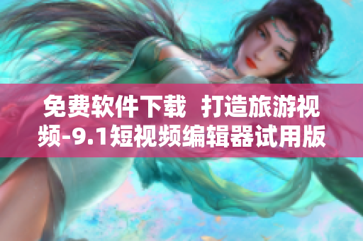 免费软件下载  打造旅游视频-9.1短视频编辑器试用版
