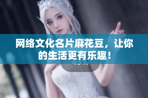 网络文化名片麻花豆，让你的生活更有乐趣！