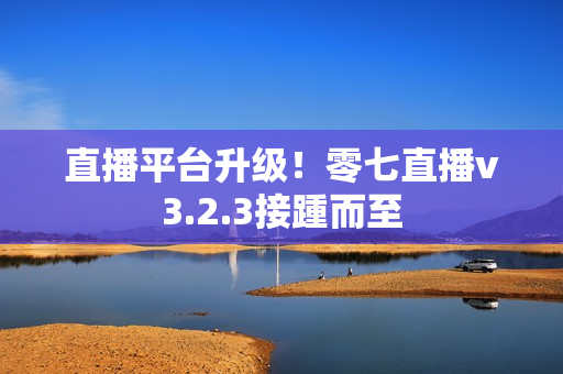 直播平台升级！零七直播v3.2.3接踵而至