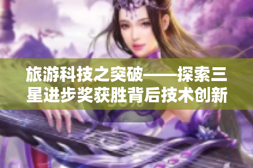 旅游科技之突破——探索三星进步奖获胜背后技术创新的旅行方式