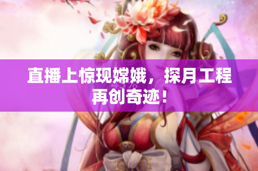 直播上惊现嫦娥，探月工程再创奇迹！