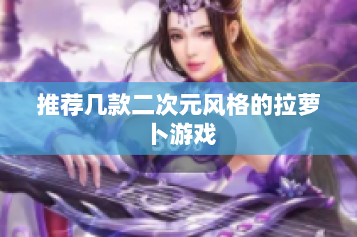 推荐几款二次元风格的拉萝卜游戏