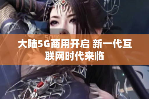大陆5G商用开启 新一代互联网时代来临