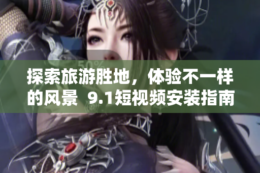 探索旅游胜地，体验不一样的风景  9.1短视频安装指南