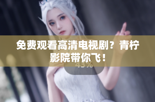 免费观看高清电视剧？青柠影院带你飞！