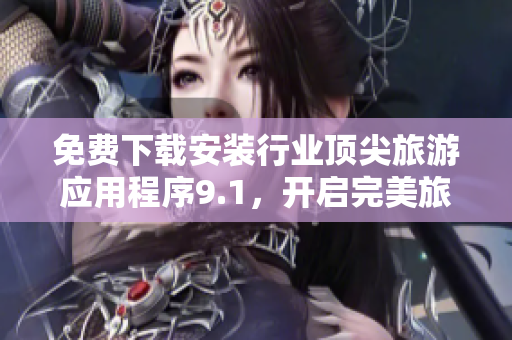 免费下载安装行业顶尖旅游应用程序9.1，开启完美旅行之旅!