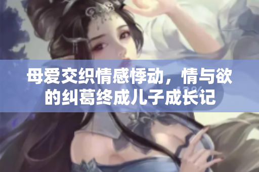 母爱交织情感悸动，情与欲的纠葛终成儿子成长记
