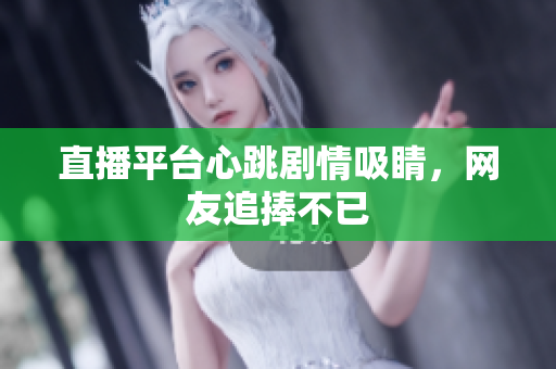 直播平台心跳剧情吸睛，网友追捧不已