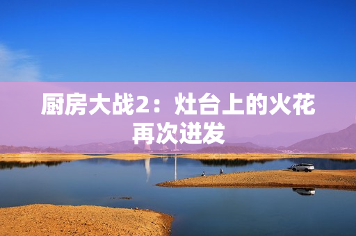 厨房大战2：灶台上的火花再次迸发