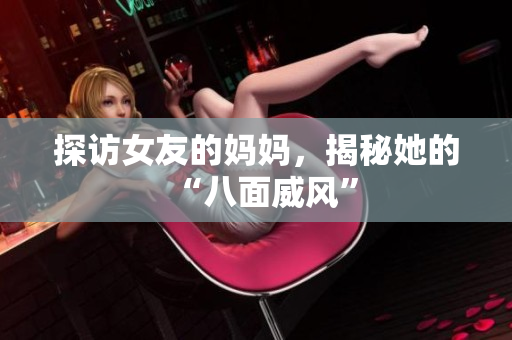 探访女友的妈妈，揭秘她的“八面威风”