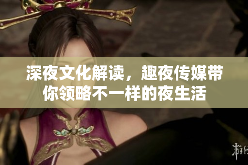 深夜文化解读，趣夜传媒带你领略不一样的夜生活