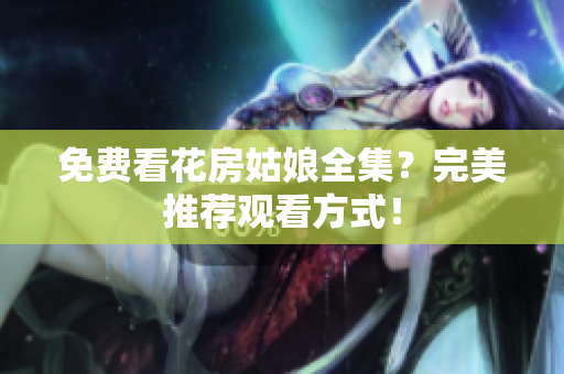 免费看花房姑娘全集？完美推荐观看方式！