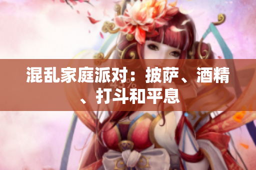 混乱家庭派对：披萨、酒精、打斗和平息