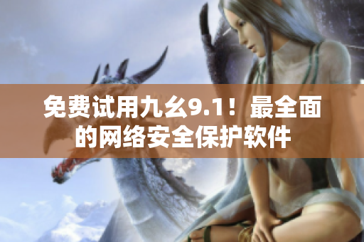 免费试用九幺9.1！最全面的网络安全保护软件
