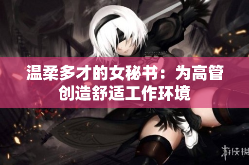 温柔多才的女秘书：为高管创造舒适工作环境