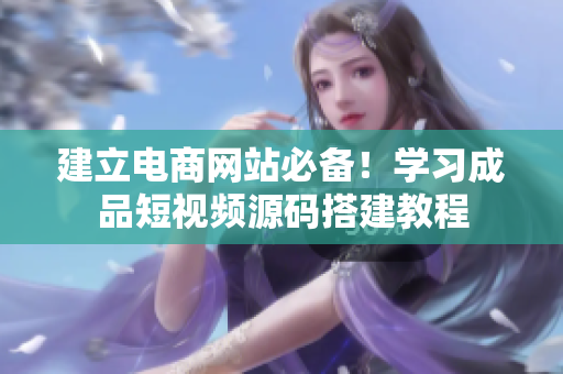 建立电商网站必备！学习成品短视频源码搭建教程