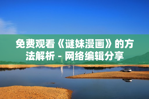 免费观看《谜妹漫画》的方法解析 - 网络编辑分享