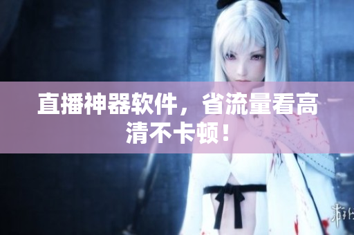 直播神器软件，省流量看高清不卡顿！