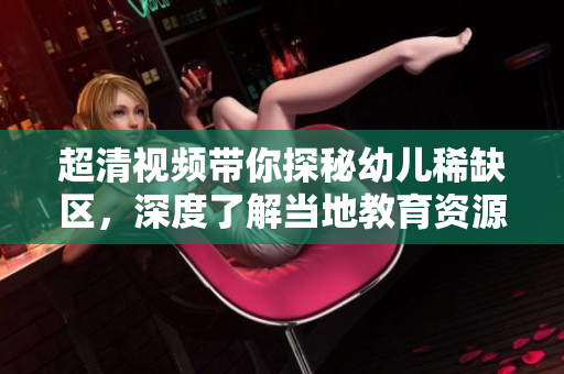 超清视频带你探秘幼儿稀缺区，深度了解当地教育资源分配情况