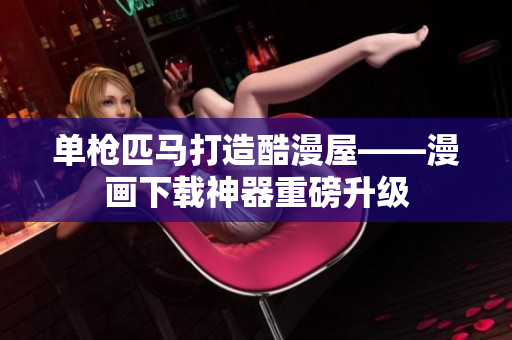 单枪匹马打造酷漫屋——漫画下载神器重磅升级