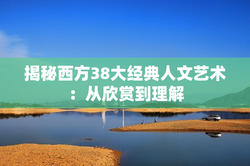 揭秘西方38大经典人文艺术：从欣赏到理解