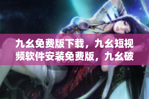 九幺免费版下载，九幺短视频软件安装免费版，九幺破解下载键接，九幺软件下载安装，九幺下载----JvPH09ptuFbS