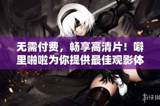 无需付费，畅享高清片！噼里啪啦为你提供最佳观影体验
