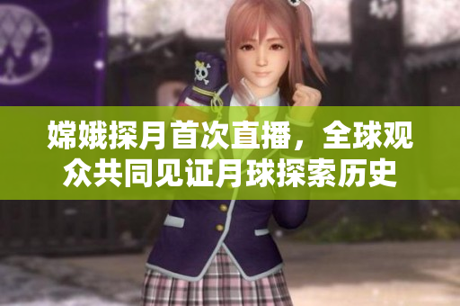 嫦娥探月首次直播，全球观众共同见证月球探索历史