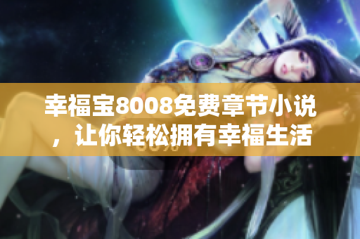幸福宝8008免费章节小说，让你轻松拥有幸福生活