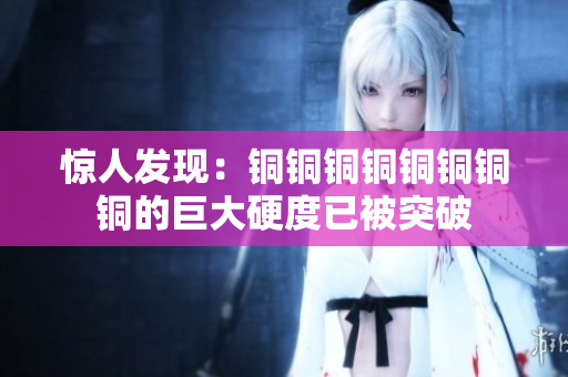 惊人发现：铜铜铜铜铜铜铜铜的巨大硬度已被突破