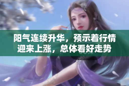 阳气连续升华，预示着行情迎来上涨，总体看好走势